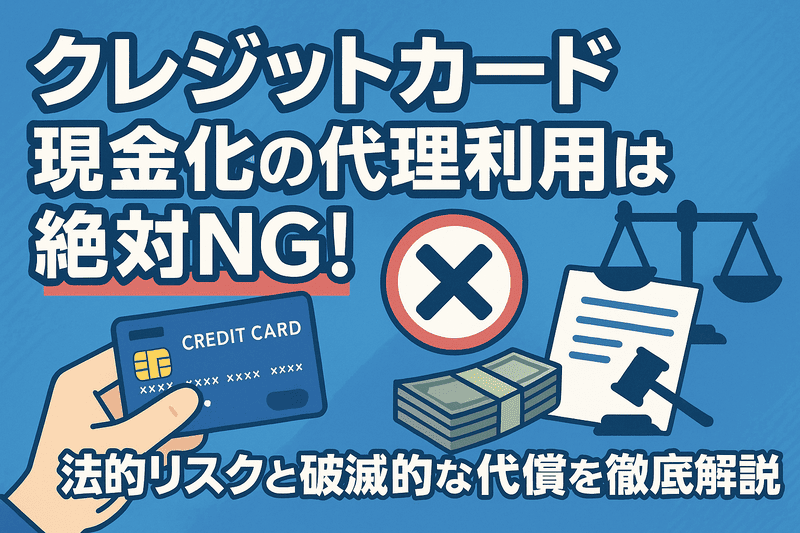 クレジットカード現金化の代理利用は絶対NG！法的リスクと破滅的な代償を徹底解説