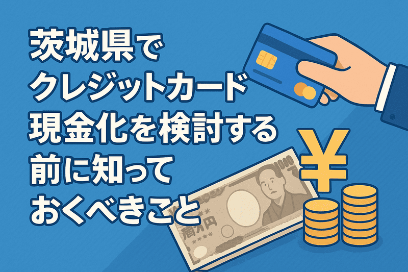 茨城県でクレジットカード現金化を検討する前に知っておくべきこと
